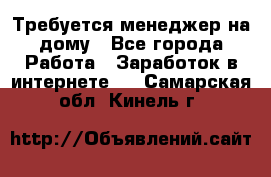 Требуется менеджер на дому - Все города Работа » Заработок в интернете   . Самарская обл.,Кинель г.